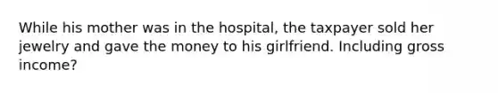 While his mother was in the hospital, the taxpayer sold her jewelry and gave the money to his girlfriend. Including gross income?