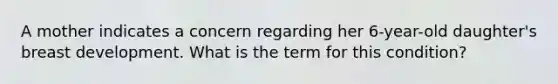 A mother indicates a concern regarding her 6-year-old daughter's breast development. What is the term for this condition?