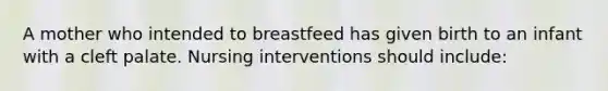 A mother who intended to breastfeed has given birth to an infant with a cleft palate. Nursing interventions should include: