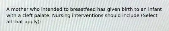 A mother who intended to breastfeed has given birth to an infant with a cleft palate. Nursing interventions should include (Select all that apply):