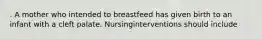 . A mother who intended to breastfeed has given birth to an infant with a cleft palate. Nursinginterventions should include