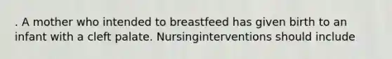 . A mother who intended to breastfeed has given birth to an infant with a cleft palate. Nursinginterventions should include