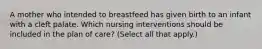 A mother who intended to breastfeed has given birth to an infant with a cleft palate. Which nursing interventions should be included in the plan of care? (Select all that apply.)