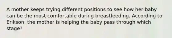 A mother keeps trying different positions to see how her baby can be the most comfortable during breastfeeding. According to Erikson, the mother is helping the baby pass through which stage?