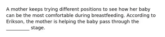 A mother keeps trying different positions to see how her baby can be the most comfortable during breastfeeding. According to Erikson, the mother is helping the baby pass through the __________ stage.