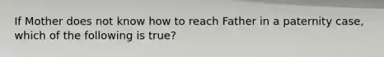 If Mother does not know how to reach Father in a paternity case, which of the following is true?