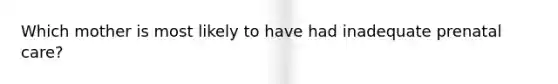 Which mother is most likely to have had inadequate prenatal care?