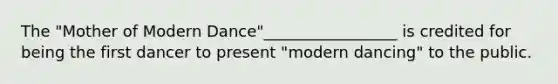 The "Mother of Modern Dance"_________________ is credited for being the first dancer to present "modern dancing" to the public.