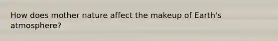 How does mother nature affect the makeup of Earth's atmosphere?