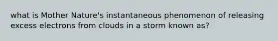 what is Mother Nature's instantaneous phenomenon of releasing excess electrons from clouds in a storm known as?