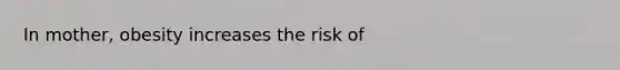 In mother, obesity increases the risk of