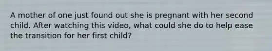 A mother of one just found out she is pregnant with her second child. After watching this video, what could she do to help ease the transition for her first child?