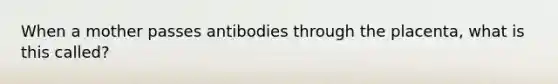 When a mother passes antibodies through the placenta, what is this called?