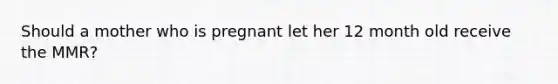 Should a mother who is pregnant let her 12 month old receive the MMR?