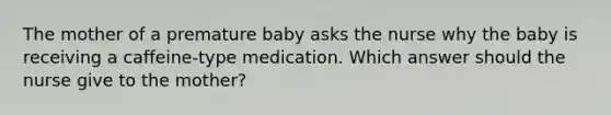 The mother of a premature baby asks the nurse why the baby is receiving a caffeine-type medication. Which answer should the nurse give to the mother?