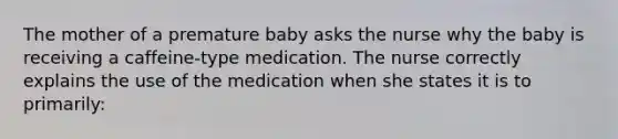 The mother of a premature baby asks the nurse why the baby is receiving a caffeine-type medication. The nurse correctly explains the use of the medication when she states it is to primarily: