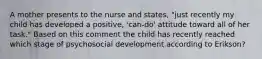 A mother presents to the nurse and states, "just recently my child has developed a positive, 'can-do' attitude toward all of her task." Based on this comment the child has recently reached which stage of psychosocial development according to Erikson?