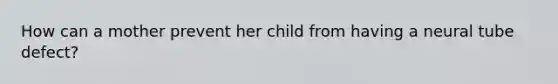 How can a mother prevent her child from having a neural tube defect?