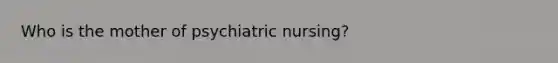 Who is the mother of psychiatric nursing?