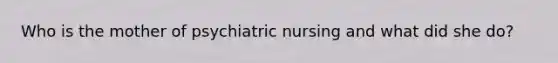 Who is the mother of psychiatric nursing and what did she do?