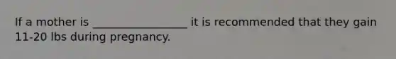If a mother is _________________ it is recommended that they gain 11-20 lbs during pregnancy.