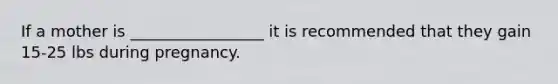 If a mother is _________________ it is recommended that they gain 15-25 lbs during pregnancy.