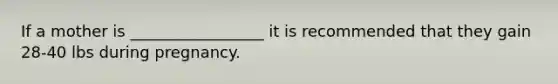 If a mother is _________________ it is recommended that they gain 28-40 lbs during pregnancy.