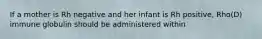 If a mother is Rh negative and her infant is Rh positive, Rho(D) immune globulin should be administered within