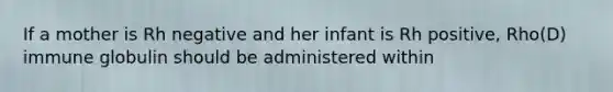 If a mother is Rh negative and her infant is Rh positive, Rho(D) immune globulin should be administered within