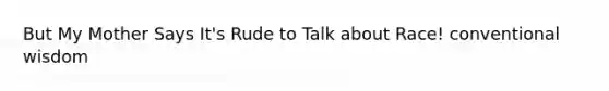 But My Mother Says It's Rude to Talk about Race! conventional wisdom