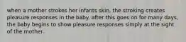 when a mother strokes her infants skin, the stroking creates pleasure responses in the baby. after this goes on for many days, the baby begins to show pleasure responses simply at the sight of the mother.