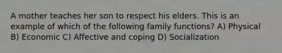 A mother teaches her son to respect his elders. This is an example of which of the following family functions? A) Physical B) Economic C) Affective and coping D) Socialization