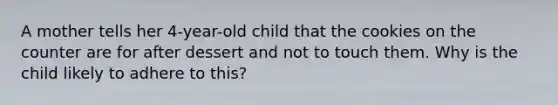 A mother tells her 4-year-old child that the cookies on the counter are for after dessert and not to touch them. Why is the child likely to adhere to this?