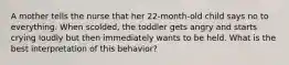 A mother tells the nurse that her 22-month-old child says no to everything. When scolded, the toddler gets angry and starts crying loudly but then immediately wants to be held. What is the best interpretation of this behavior?