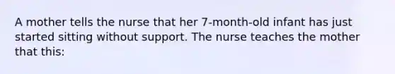 A mother tells the nurse that her 7-month-old infant has just started sitting without support. The nurse teaches the mother that this: