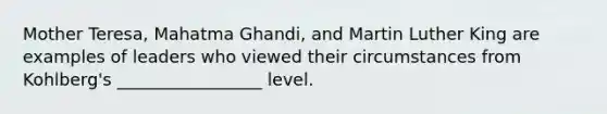 Mother Teresa, Mahatma Ghandi, and Martin Luther King are examples of leaders who viewed their circumstances from Kohlberg's _________________ level.