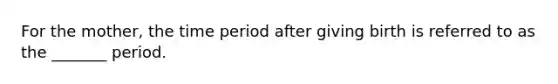 For the mother, the time period after giving birth is referred to as the _______ period.