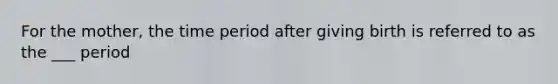 For the mother, the time period after giving birth is referred to as the ___ period