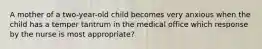 A mother of a two-year-old child becomes very anxious when the child has a temper tantrum in the medical office which response by the nurse is most appropriate?