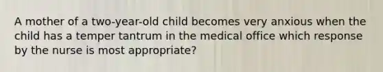 A mother of a two-year-old child becomes very anxious when the child has a temper tantrum in the medical office which response by the nurse is most appropriate?