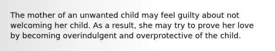 The mother of an unwanted child may feel guilty about not welcoming her child. As a result, she may try to prove her love by becoming overindulgent and overprotective of the child.