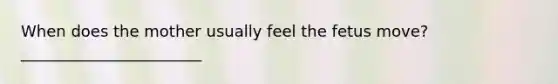 When does the mother usually feel the fetus move? _______________________