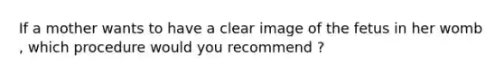 If a mother wants to have a clear image of the fetus in her womb , which procedure would you recommend ?