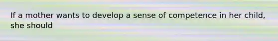 If a mother wants to develop a sense of competence in her child, she should