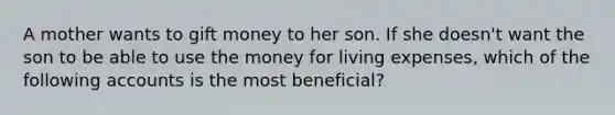 A mother wants to gift money to her son. If she doesn't want the son to be able to use the money for living expenses, which of the following accounts is the most beneficial?