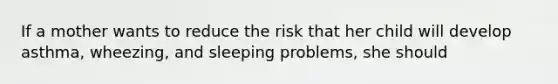 If a mother wants to reduce the risk that her child will develop asthma, wheezing, and sleeping problems, she should