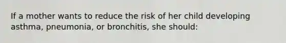 If a mother wants to reduce the risk of her child developing asthma, pneumonia, or bronchitis, she should: