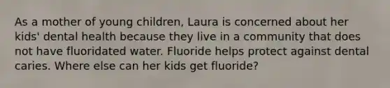 As a mother of young children, Laura is concerned about her kids' dental health because they live in a community that does not have fluoridated water. Fluoride helps protect against dental caries. Where else can her kids get fluoride?