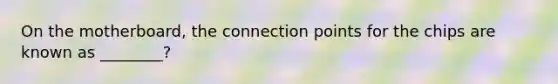 On the motherboard, the connection points for the chips are known as ________?