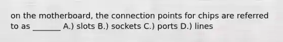 on the motherboard, the connection points for chips are referred to as _______ A.) slots B.) sockets C.) ports D.) lines